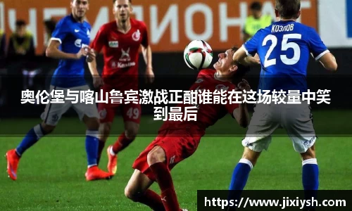 奥伦堡与喀山鲁宾激战正酣谁能在这场较量中笑到最后