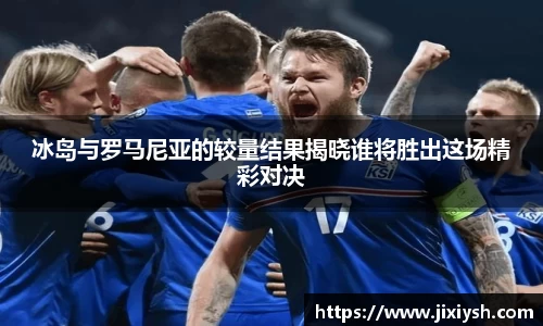 冰岛与罗马尼亚的较量结果揭晓谁将胜出这场精彩对决
